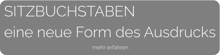SITZBUCHSTABENeine neue Form des Ausdrucks     mehr erfahren