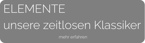 ELEMENTEunsere zeitlosen Klassiker mehr erfahren